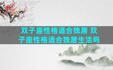 双子座性格适合独居 双子座性格适合独居生活吗